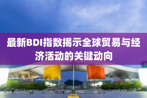 最新BDI指数揭示全球贸易与经济活动的关键动向