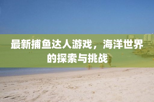 最新捕鱼达人游戏，海洋世界的探索与挑战