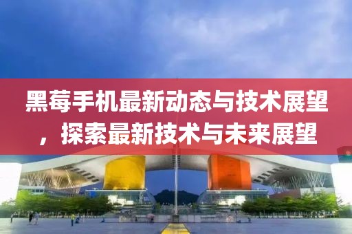 黑莓手机最新动态与技术展望，探索最新技术与未来展望