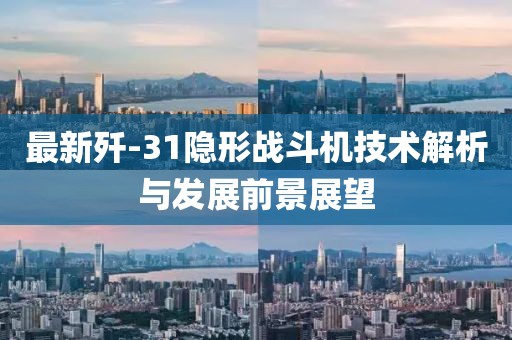最新歼-31隐形战斗机技术解析与发展前景展望