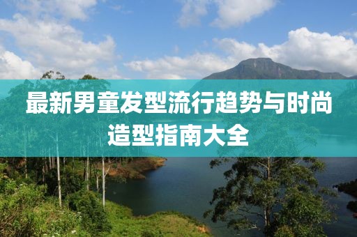 最新男童发型流行趋势与时尚造型指南大全