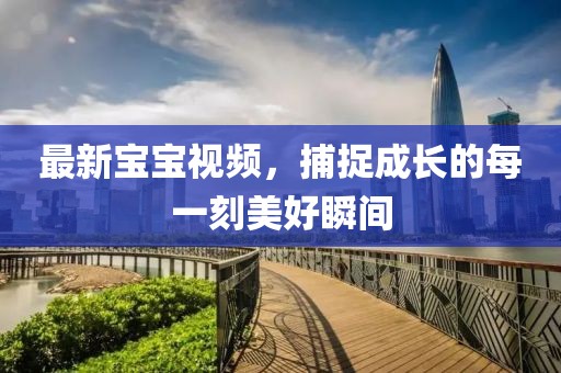 最新宝宝视频，捕捉成长的每一刻美好瞬间