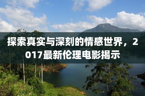 探索真实与深刻的情感世界，2017最新伦理电影揭示