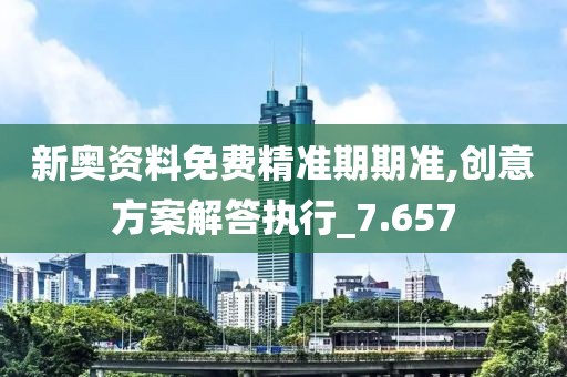 新奥资料免费精准期期准,创意方案解答执行_7.657