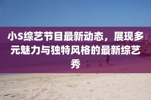 小S综艺节目最新动态，展现多元魅力与独特风格的最新综艺秀