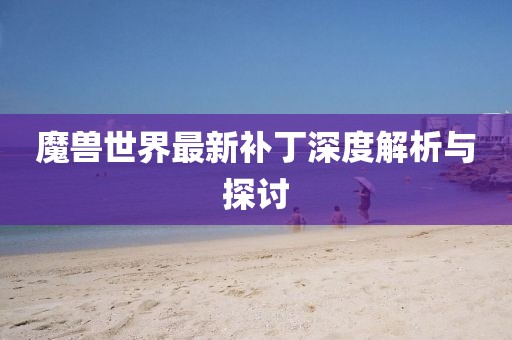 魔兽世界最新补丁深度解析与探讨