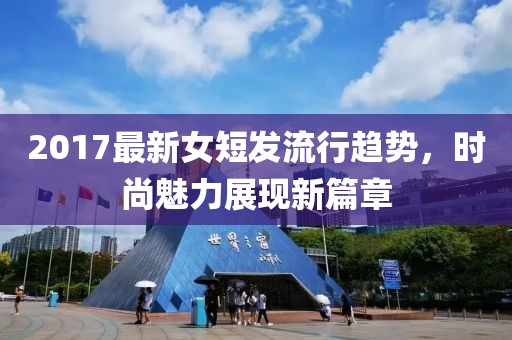 2017最新女短发流行趋势，时尚魅力展现新篇章