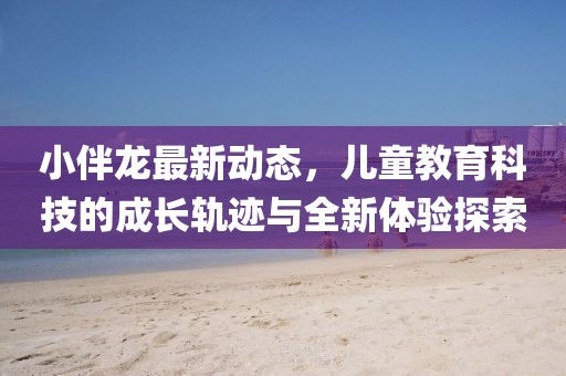 小伴龙最新动态，儿童教育科技的成长轨迹与全新体验探索