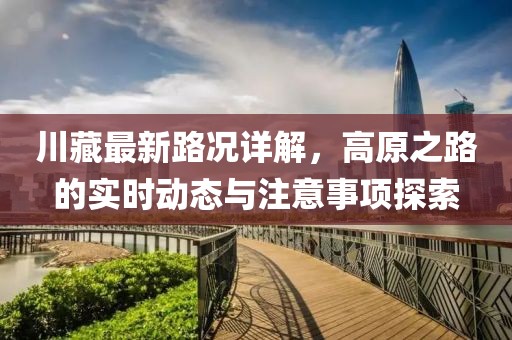 川藏最新路况详解，高原之路的实时动态与注意事项探索