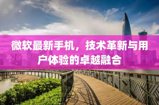 微软最新手机，技术革新与用户体验的卓越融合