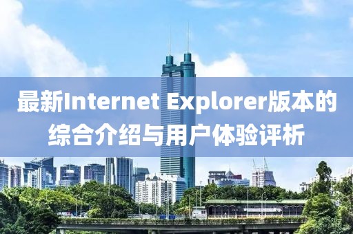 最新Internet Explorer版本的综合介绍与用户体验评析