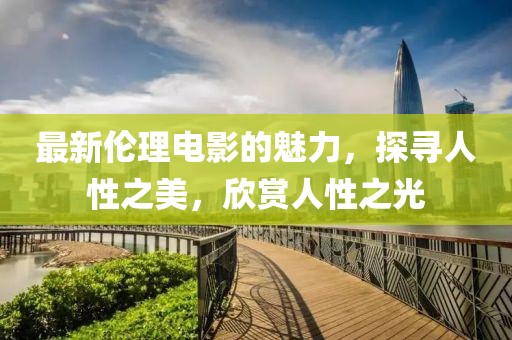 最新伦理电影的魅力，探寻人性之美，欣赏人性之光