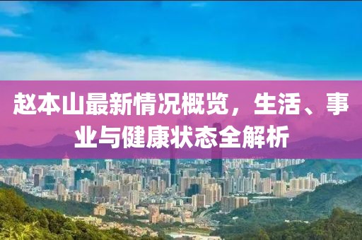 赵本山最新情况概览，生活、事业与健康状态全解析