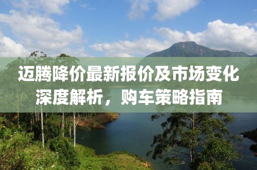 迈腾降价最新报价及市场变化深度解析，购车策略指南