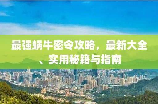 最强蜗牛密令攻略，最新大全、实用秘籍与指南