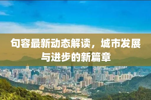 句容最新动态解读，城市发展与进步的新篇章