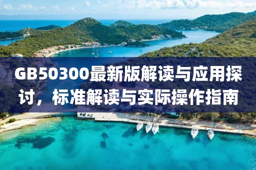 GB50300最新版解读与应用探讨，标准解读与实际操作指南