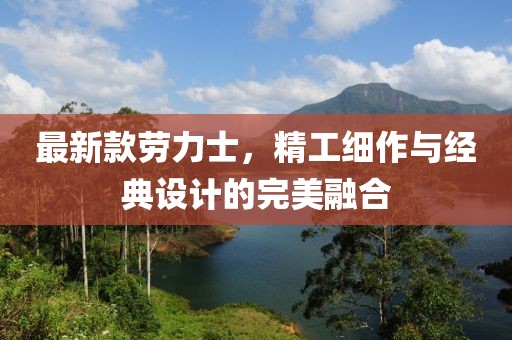 最新款劳力士，精工细作与经典设计的完美融合