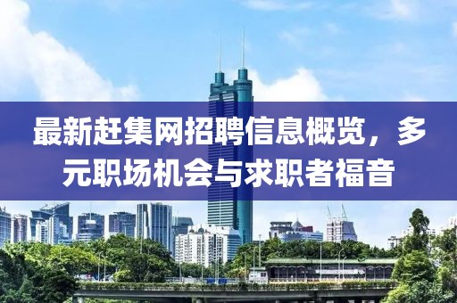 最新赶集网招聘信息概览，多元职场机会与求职者福音
