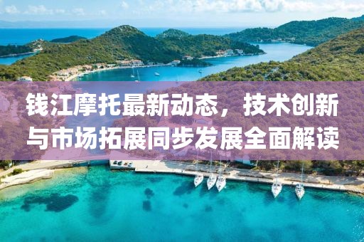 钱江摩托最新动态，技术创新与市场拓展同步发展全面解读
