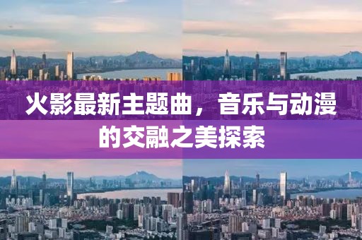 火影最新主题曲，音乐与动漫的交融之美探索