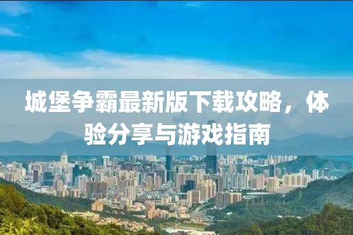 城堡争霸最新版下载攻略，体验分享与游戏指南