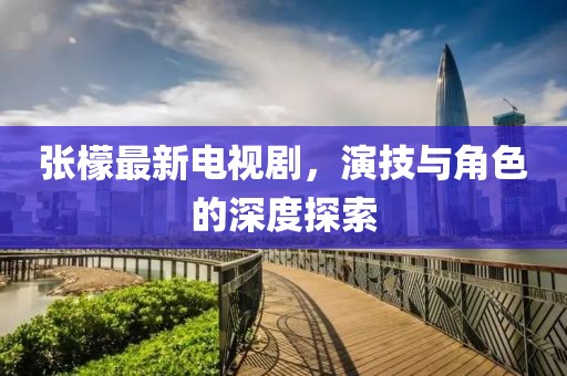张檬最新电视剧，演技与角色的深度探索