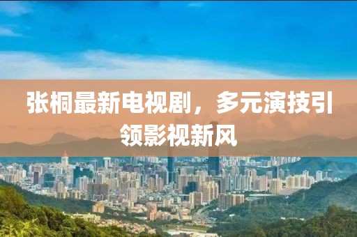 张桐最新电视剧，多元演技引领影视新风