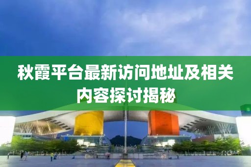 秋霞平台最新访问地址及相关内容探讨揭秘