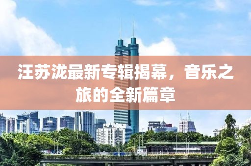 汪苏泷最新专辑揭幕，音乐之旅的全新篇章