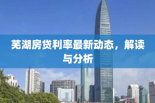 芜湖房贷利率最新动态，解读与分析