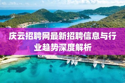 庆云招聘网最新招聘信息与行业趋势深度解析