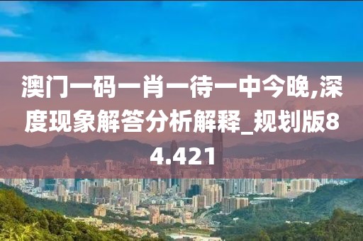 澳门一码一肖一待一中今晚,深度现象解答分析解释_规划版84.421