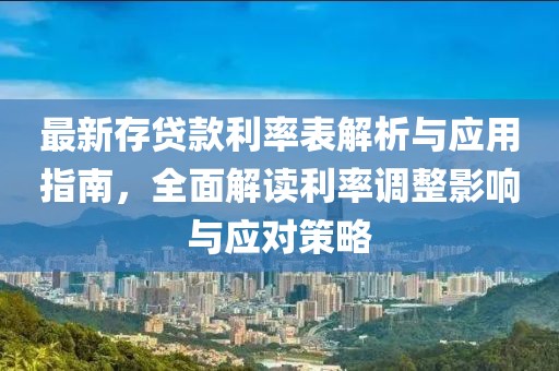 最新存贷款利率表解析与应用指南，全面解读利率调整影响与应对策略