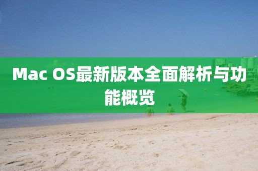 Mac OS最新版本全面解析与功能概览