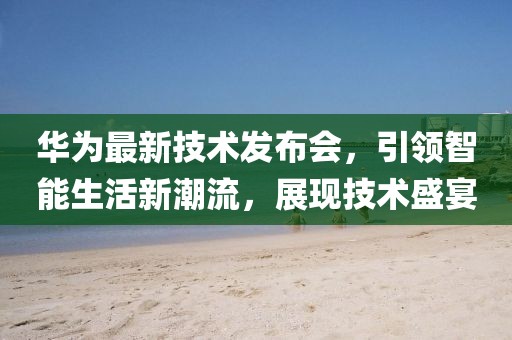 华为最新技术发布会，引领智能生活新潮流，展现技术盛宴