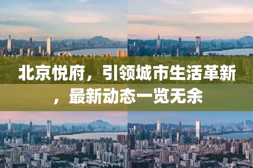 北京悦府，引领城市生活革新，最新动态一览无余