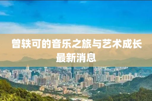曾轶可的音乐之旅与艺术成长最新消息