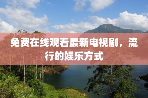 免费在线观看最新电视剧，流行的娱乐方式
