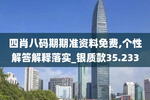 四肖八码期期准资料免费,个性解答解释落实_银质款35.233