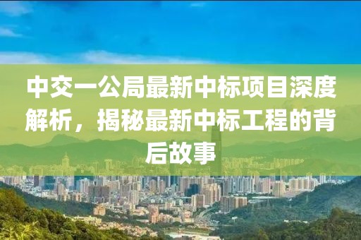 中交一公局最新中标项目深度解析，揭秘最新中标工程的背后故事