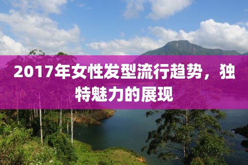 2017年女性发型流行趋势，独特魅力的展现