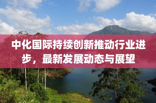 中化国际持续创新推动行业进步，最新发展动态与展望