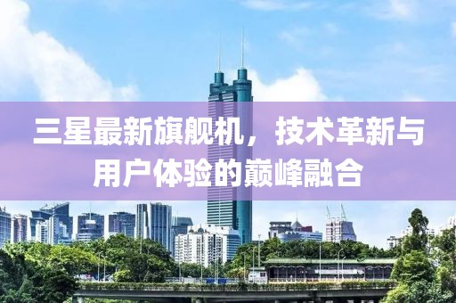 三星最新旗舰机，技术革新与用户体验的巅峰融合