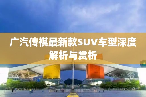 广汽传祺最新款SUV车型深度解析与赏析