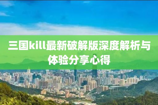 三国kill最新破解版深度解析与体验分享心得