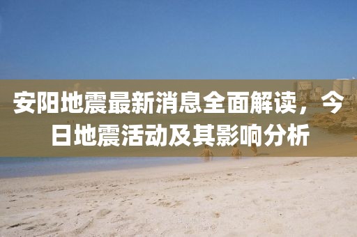 安阳地震最新消息全面解读，今日地震活动及其影响分析