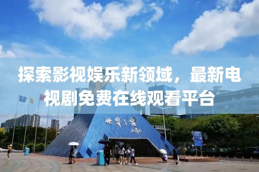 探索影视娱乐新领域，最新电视剧免费在线观看平台