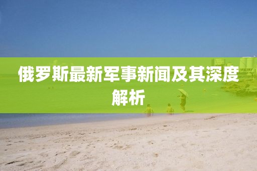 俄罗斯最新军事新闻及其深度解析