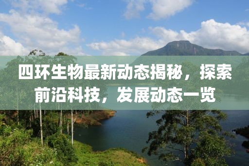 四环生物最新动态揭秘，探索前沿科技，发展动态一览